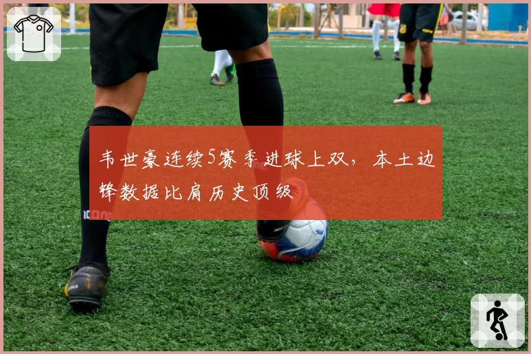 韦世豪连续5赛季进球上双，本土边锋数据比肩历史顶级
