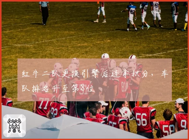 红牛二队更换引擎后连拿积分，车队排名升至第8位