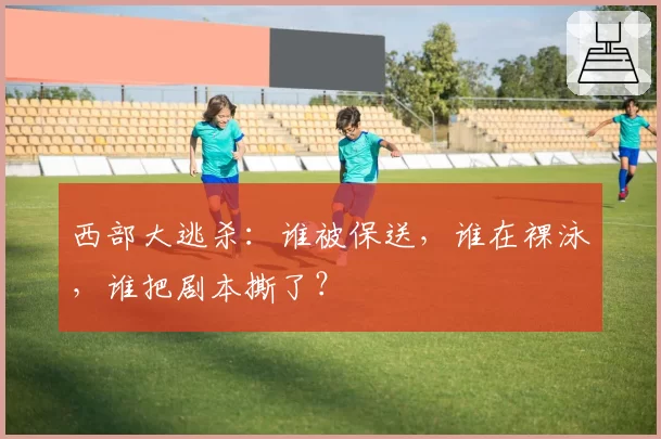 西部大逃杀：谁被保送，谁在裸泳，谁把剧本撕了？