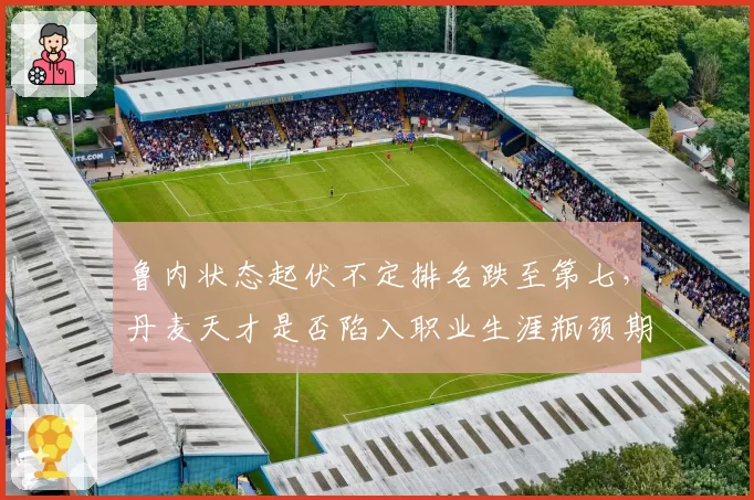 鲁内状态起伏不定排名跌至第七,丹麦天才是否陷入职业生涯瓶颈期?