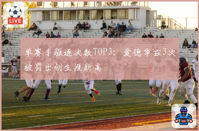 单赛季驱逐次数TOP3：爱德华兹3次被罚出创生涯新高
