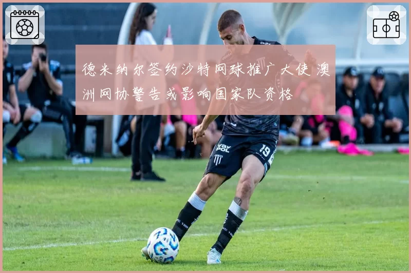 德米纳尔签约沙特网球推广大使 澳洲网协警告或影响国家队资格