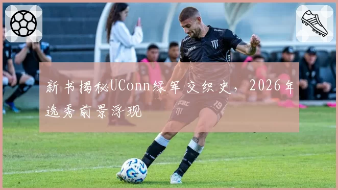 新书揭秘UConn绿军交织史，2026年选秀前景浮现