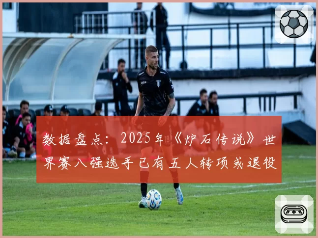 数据盘点：2025年《炉石传说》世界赛八强选手已有五人转项或退役