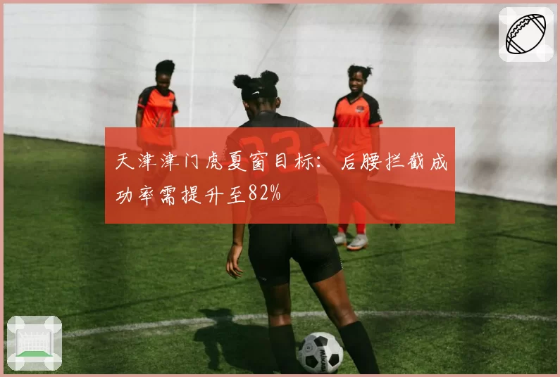 天津津门虎夏窗目标:后腰拦截成功率需提升至82%