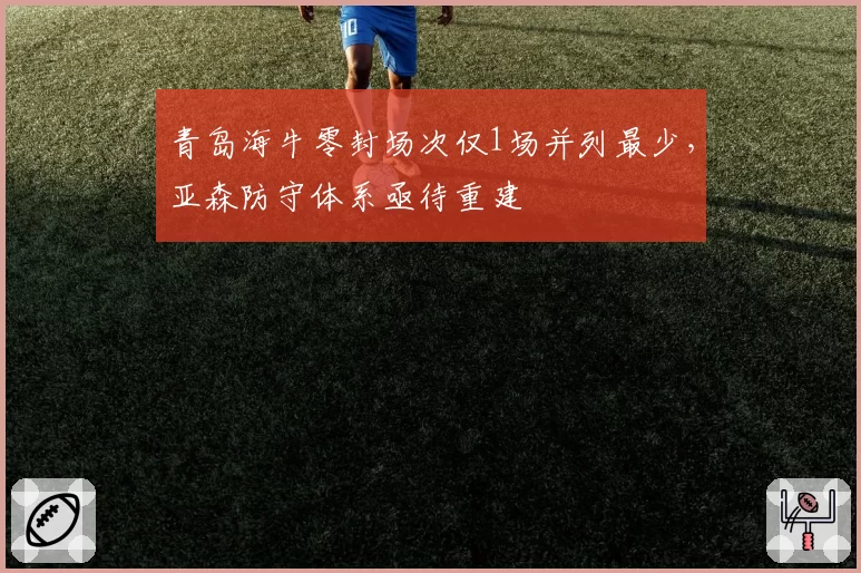 青岛海牛零封场次仅1场并列最少,亚森防守体系亟待重建