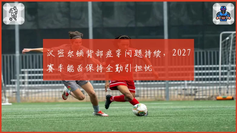 汉密尔顿背部痉挛问题持续,2027赛季能否保持全勤引担忧