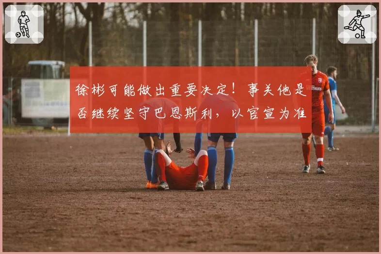 徐彬可能做出重要决定！事关他是否继续坚守巴恩斯利，以官宣为准