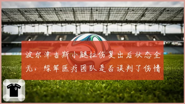 波尔津吉斯小腿拉伤复出后状态全无，绿军医疗团队是否误判了伤情严重性？