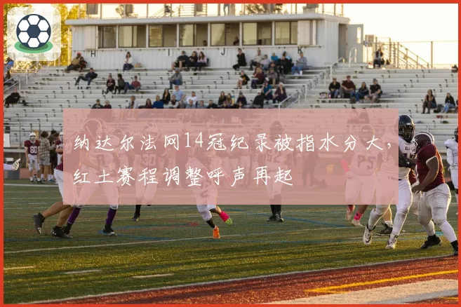 纳达尔法网14冠纪录被指水分大，红土赛程调整呼声再起