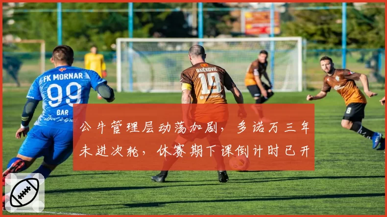 公牛管理层动荡加剧，多诺万三年未进次轮，休赛期下课倒计时已开启？