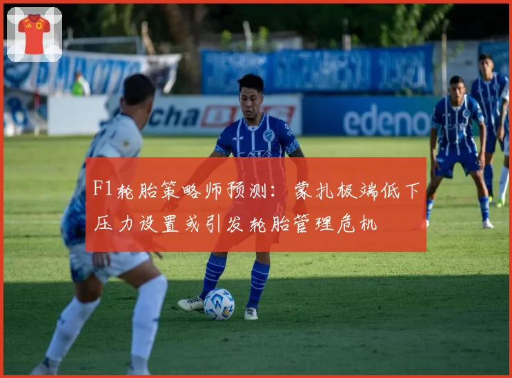 F1轮胎策略师预测：蒙扎极端低下压力设置或引发轮胎管理危机