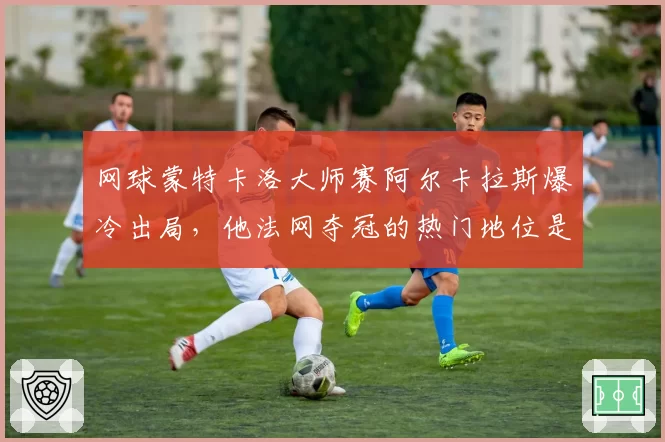 网球蒙特卡洛大师赛阿尔卡拉斯爆冷出局，他法网夺冠的热门地位是否被高估？