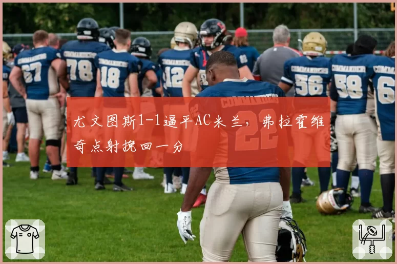 尤文图斯1-1逼平AC米兰,弗拉霍维奇点射挽回一分