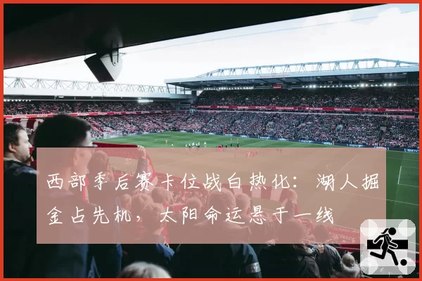 西部季后赛卡位战白热化：湖人掘金占先机，太阳命运悬于一线