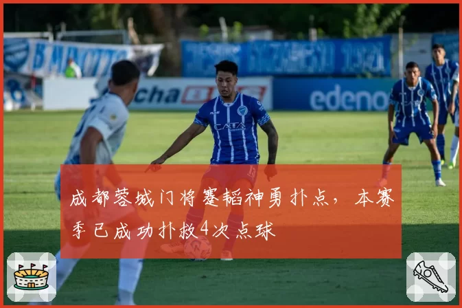 成都蓉城门将蹇韬神勇扑点,本赛季已成功扑救4次点球