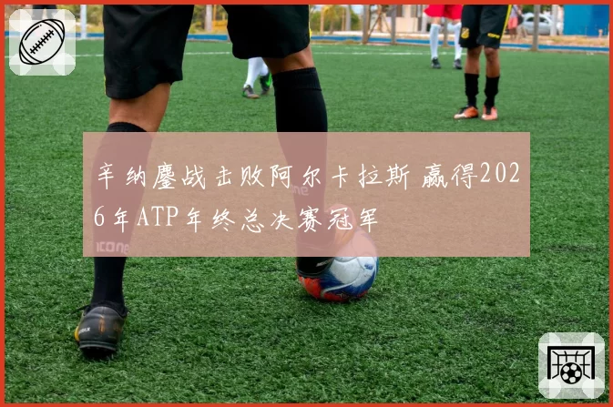 辛纳鏖战击败阿尔卡拉斯 赢得2026年ATP年终总决赛冠军