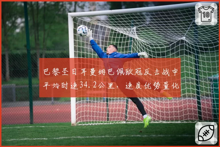 巴黎圣日耳曼姆巴佩欧冠反击战中平均时速34.2公里，速度优势量化