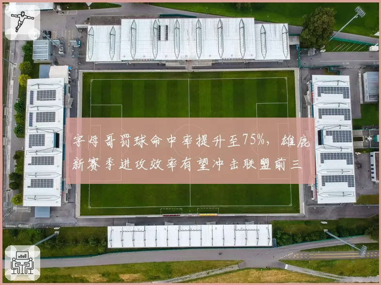 字母哥罚球命中率提升至75%,雄鹿新赛季进攻效率有望冲击联盟前三