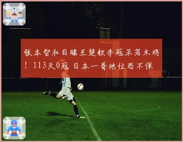 张本智和目睹王楚钦夺冠呆若木鸡!113天0冠 日本一哥地位恐不保