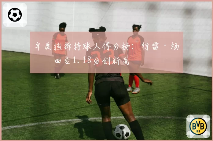 年度挡拆持球人得分榜:特雷·杨每回合1.18分创新高