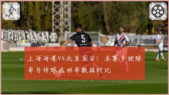 上海海港vs北京国安：本赛季控球率与传球成功率数据对比