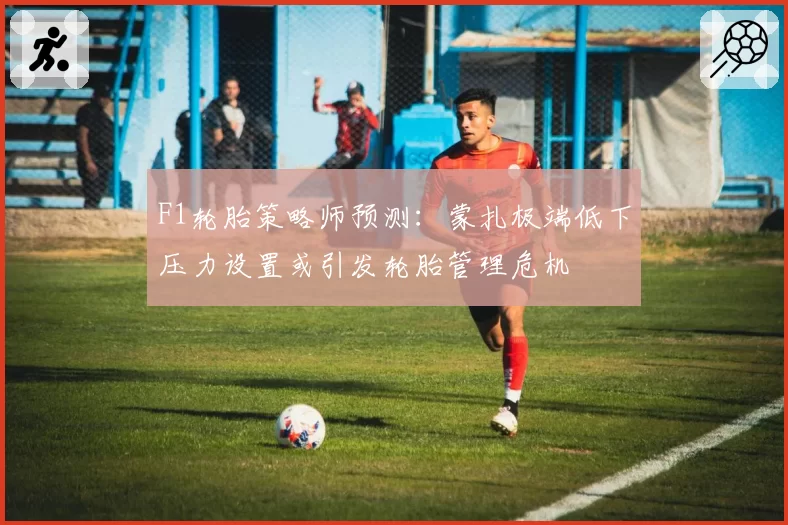 F1轮胎策略师预测：蒙扎极端低下压力设置或引发轮胎管理危机