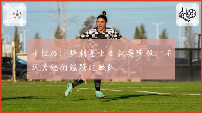 卡拉格：热刺看上去就要降级，不认为他们能踢过狼队