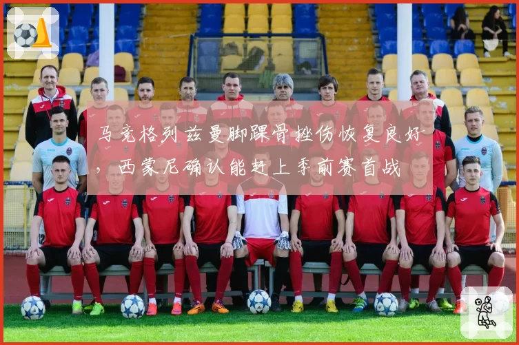 马竞格列兹曼脚踝骨挫伤恢复良好,西蒙尼确认能赶上季前赛首战