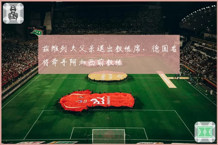 兹维列夫父亲退出教练席,德国名将牵手阿加西前教练