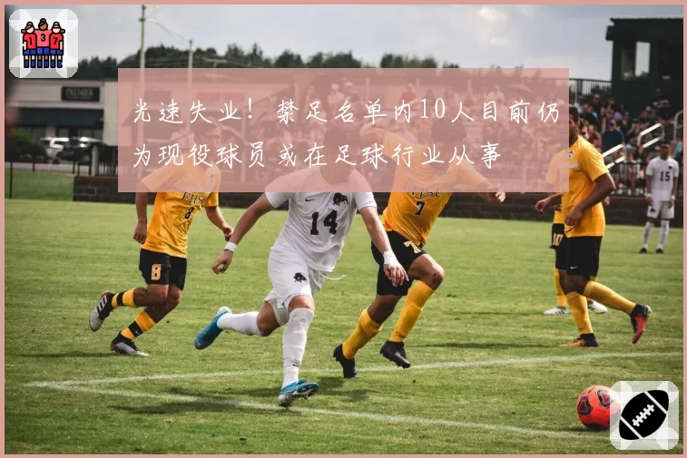 光速失业!禁足名单内10人目前仍为现役球员或在足球行业从事