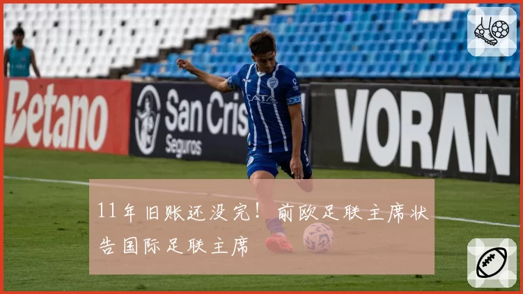 11年旧账还没完！前欧足联主席状告国际足联主席