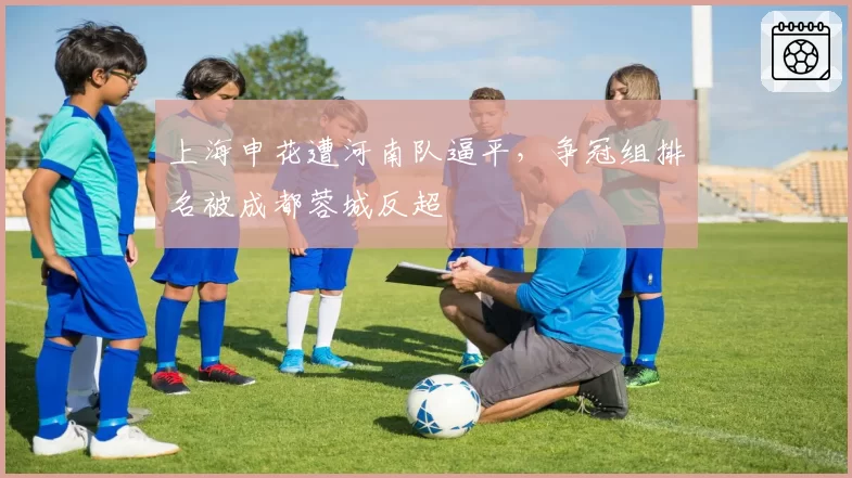 上海申花遭河南队逼平，争冠组排名被成都蓉城反超