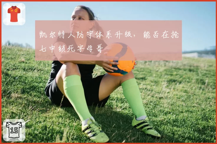 凯尔特人防守体系升级,能否在抢七中锁死字母哥